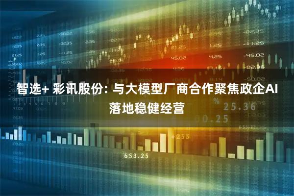 智选+ 彩讯股份: 与大模型厂商合作聚焦政企AI落地稳健经营