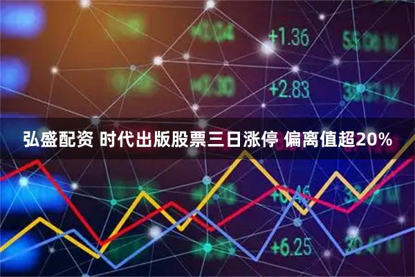 弘盛配资 时代出版股票三日涨停 偏离值超20%