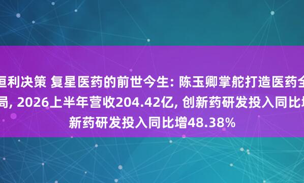 恒利决策 复星医药的前世今生: 陈玉卿掌舵打造医药全产业链布局, 2026上半年营收204.42亿, 创新药研发投入同比增48.38%